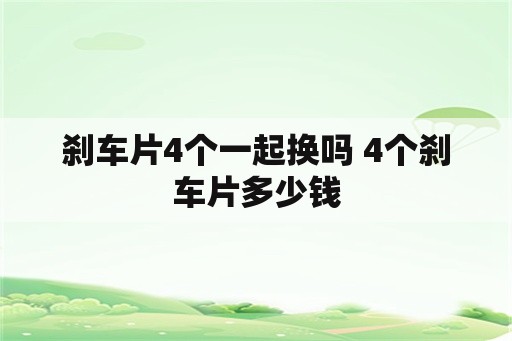 刹车片4个一起换吗 4个刹车片多少钱