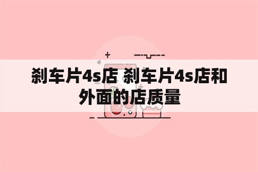 刹车片4s店 刹车片4s店和外面的店质量