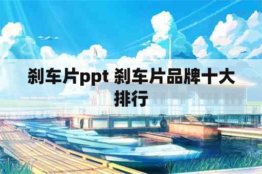 刹车片ppt 刹车片品牌十大排行