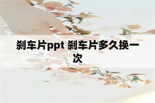 刹车片ppt 刹车片多久换一次