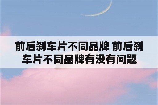 前后刹车片不同品牌 前后刹车片不同品牌有没有问题