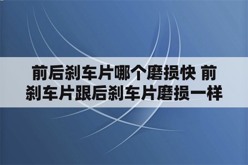 前后刹车片哪个磨损快 前刹车片跟后刹车片磨损一样吗