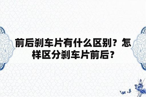 前后刹车片有什么区别？怎样区分刹车片前后？