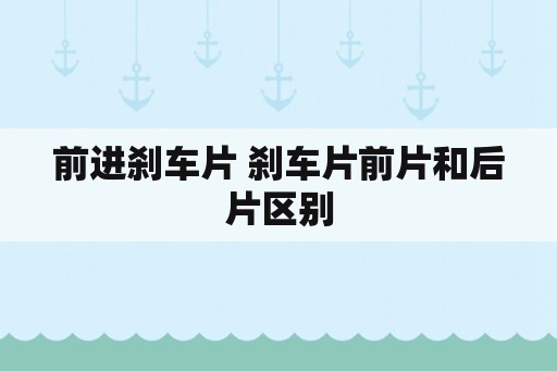 前进刹车片 刹车片前片和后片区别