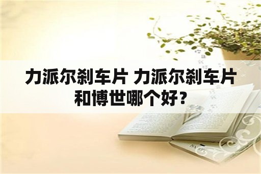 力派尔刹车片 力派尔刹车片和博世哪个好？