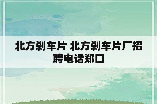 北方刹车片 北方刹车片厂招聘电话郑口