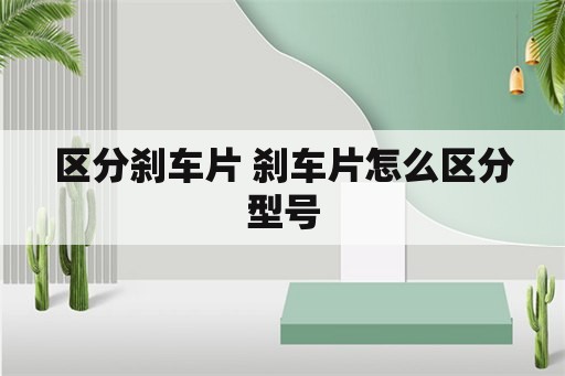 区分刹车片 刹车片怎么区分型号