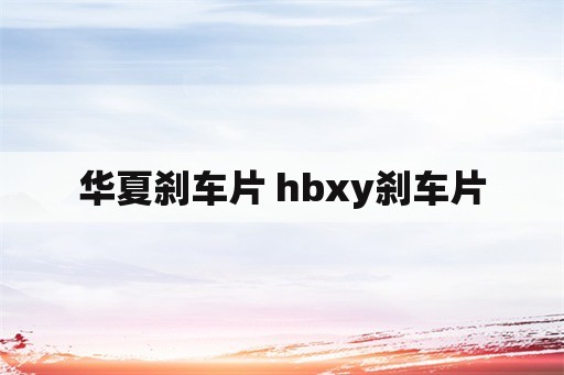 华夏刹车片 hbxy刹车片