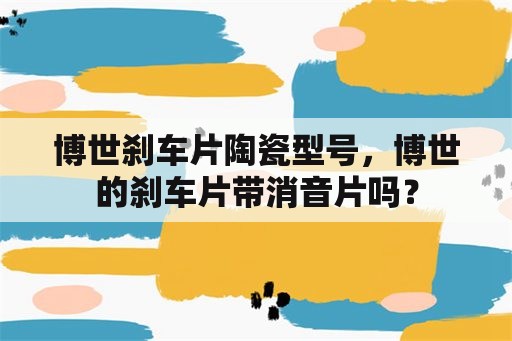 博世刹车片陶瓷型号，博世的刹车片带消音片吗？