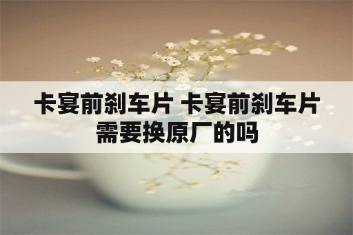 卡宴前刹车片 卡宴前刹车片需要换原厂的吗