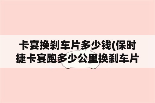 卡宴换刹车片多少钱(保时捷卡宴跑多少公里换刹车片？)