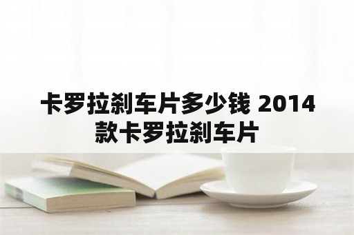 卡罗拉刹车片多少钱 2014款卡罗拉刹车片