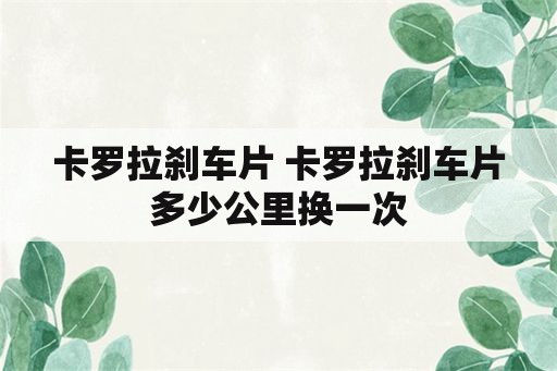 卡罗拉刹车片 卡罗拉刹车片多少公里换一次