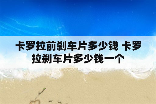 卡罗拉前刹车片多少钱 卡罗拉刹车片多少钱一个