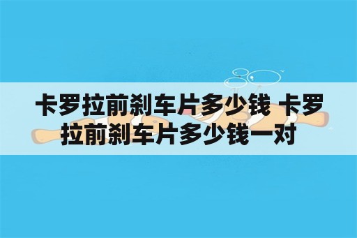 卡罗拉前刹车片多少钱 卡罗拉前刹车片多少钱一对