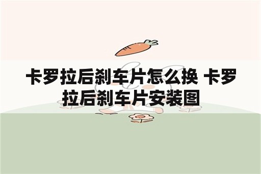 卡罗拉后刹车片怎么换 卡罗拉后刹车片安装图