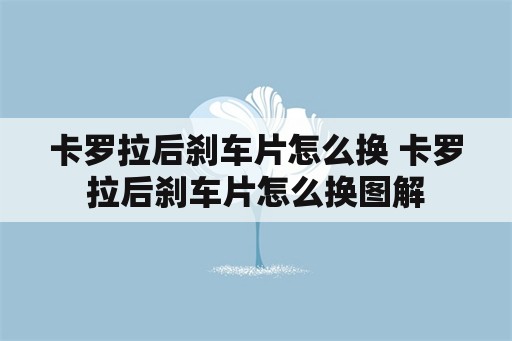 卡罗拉后刹车片怎么换 卡罗拉后刹车片怎么换图解