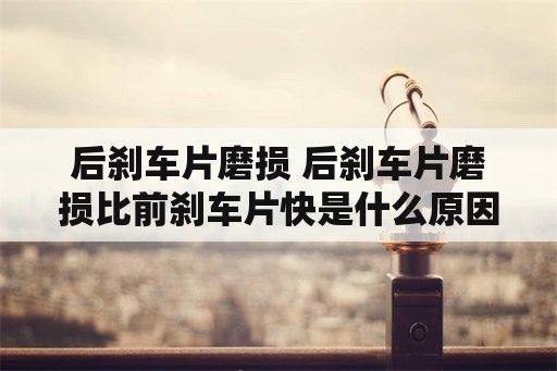 后刹车片磨损 后刹车片磨损比前刹车片快是什么原因