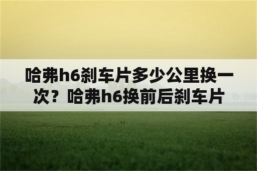 哈弗h6刹车片多少公里换一次？哈弗h6换前后刹车片大概要多少钱？