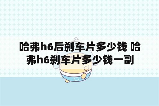 哈弗h6后刹车片多少钱 哈弗h6刹车片多少钱一副