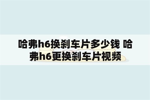 哈弗h6换刹车片多少钱 哈弗h6更换刹车片视频