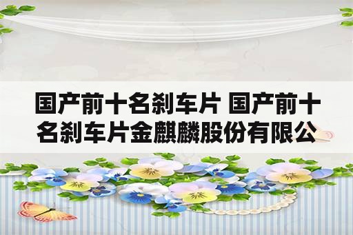 国产前十名刹车片 国产前十名刹车片金麒麟股份有限公司