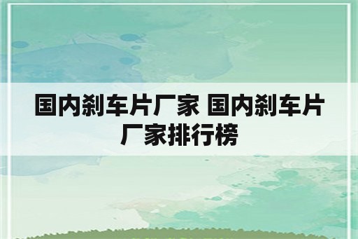 国内刹车片厂家 国内刹车片厂家排行榜