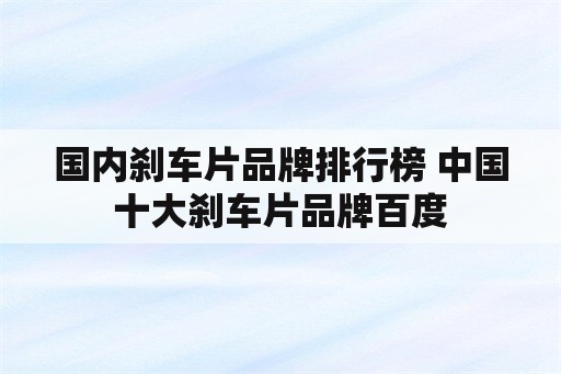 国内刹车片品牌排行榜 中国十大刹车片品牌百度