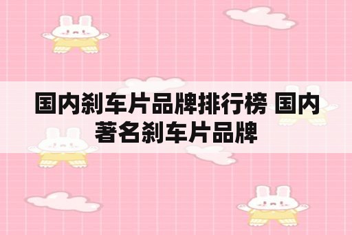 国内刹车片品牌排行榜 国内著名刹车片品牌