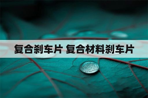 复合刹车片 复合材料刹车片