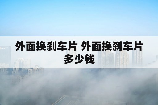 外面换刹车片 外面换刹车片多少钱