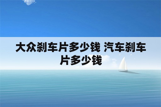 大众刹车片多少钱 汽车刹车片多少钱