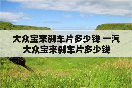 大众宝来刹车片多少钱 一汽大众宝来刹车片多少钱