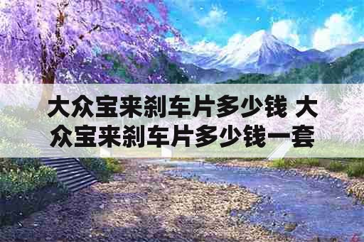 大众宝来刹车片多少钱 大众宝来刹车片多少钱一套