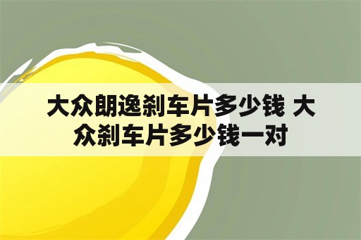 大众朗逸刹车片多少钱 大众刹车片多少钱一对