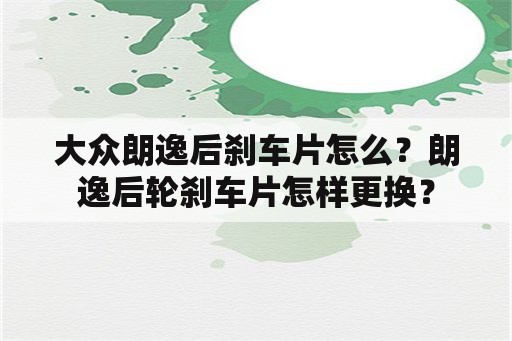 大众朗逸后刹车片怎么？朗逸后轮刹车片怎样更换？