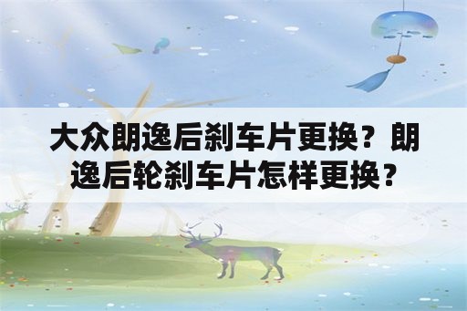 大众朗逸后刹车片更换？朗逸后轮刹车片怎样更换？