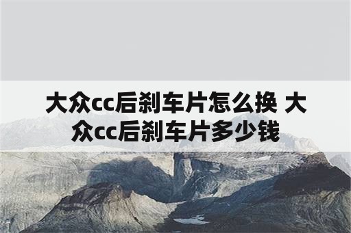 大众cc后刹车片怎么换 大众cc后刹车片多少钱