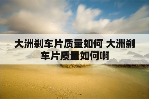 大洲刹车片质量如何 大洲刹车片质量如何啊