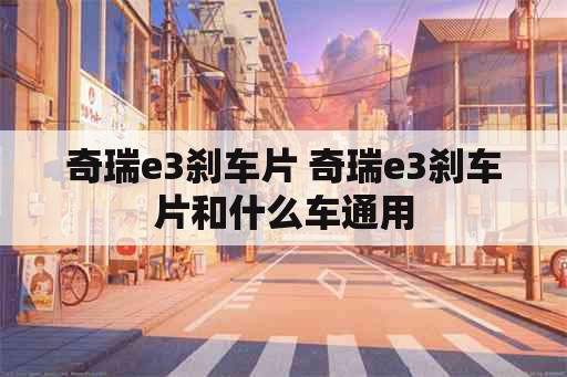 奇瑞e3刹车片 奇瑞e3刹车片和什么车通用