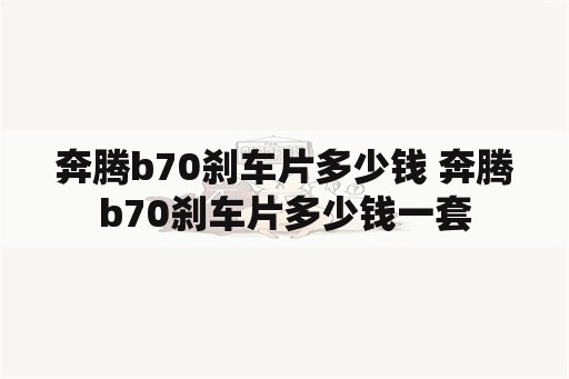 奔腾b70刹车片多少钱 奔腾b70刹车片多少钱一套