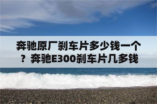 奔驰原厂刹车片多少钱一个？奔驰E300刹车片几多钱1套？