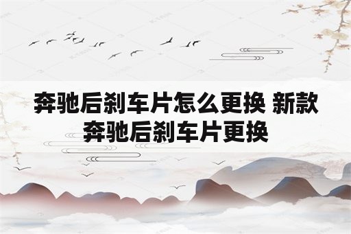 奔驰后刹车片怎么更换 新款奔驰后刹车片更换