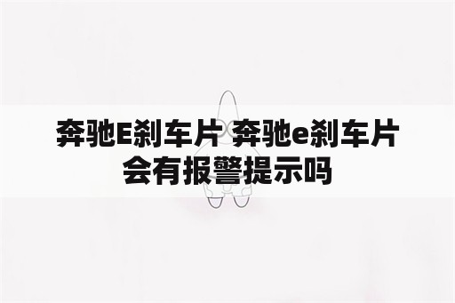 奔驰E刹车片 奔驰e刹车片会有报警提示吗