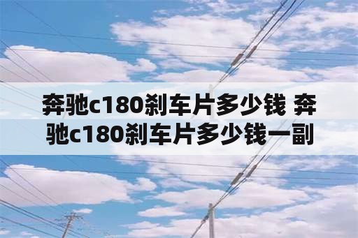 奔驰c180刹车片多少钱 奔驰c180刹车片多少钱一副