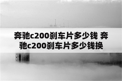 奔驰c200刹车片多少钱 奔驰c200刹车片多少钱换