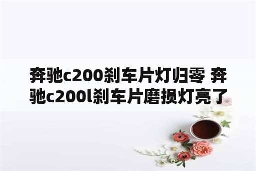 奔驰c200刹车片灯归零 奔驰c200l刹车片磨损灯亮了怎么消除