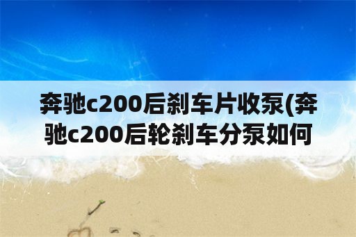 奔驰c200后刹车片收泵(奔驰c200后轮刹车分泵如何顶回去？)