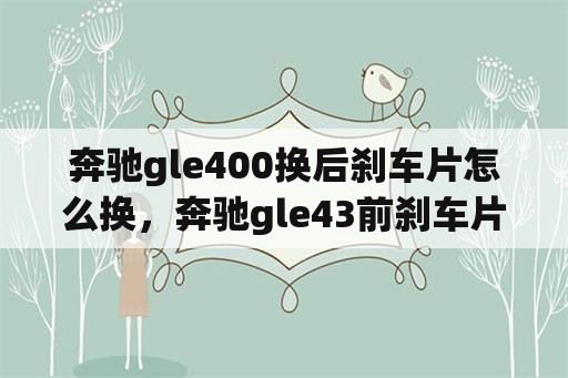 奔驰gle400换后刹车片怎么换，奔驰gle43前刹车片怎么更换？