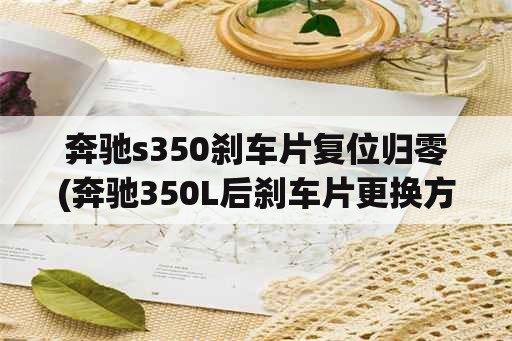 奔驰s350刹车片复位归零(奔驰350L后刹车片更换方法？)